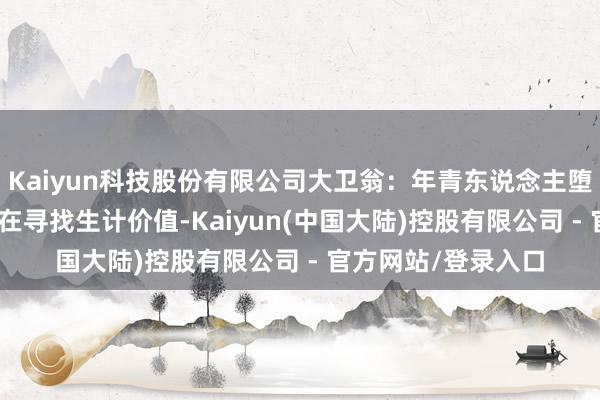 Kaiyun科技股份有限公司大卫翁：年青东说念主堕入“风趣贫寒” 是在寻找生计价值-Kaiyun(中国大陆)控股有限公司 - 官方网站/登录入口