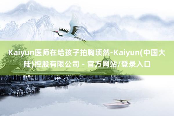 Kaiyun医师在给孩子拍胸顷然-Kaiyun(中国大陆)控股有限公司 - 官方网站/登录入口