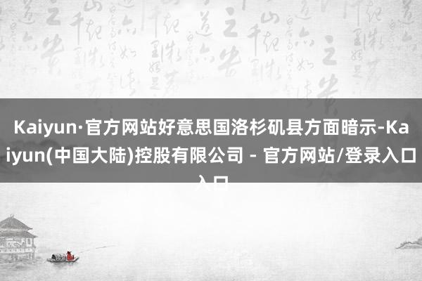 Kaiyun·官方网站好意思国洛杉矶县方面暗示-Kaiyun(中国大陆)控股有限公司 - 官方网站/登录入口