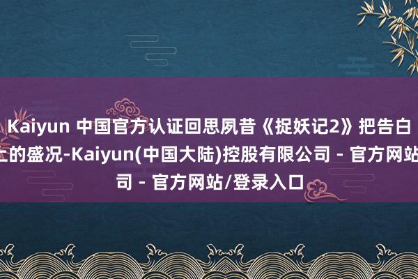 Kaiyun 中国官方认证回思夙昔《捉妖记2》把告白砸到春晚上的盛况-Kaiyun(中国大陆)控股有限公司 - 官方网站/登录入口