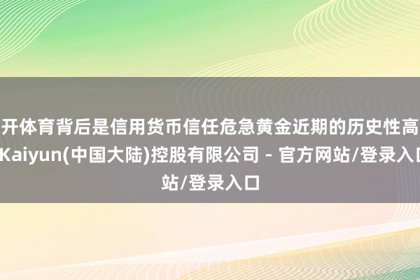 云开体育背后是信用货币信任危急黄金近期的历史性高涨-Kaiyun(中国大陆)控股有限公司 - 官方网站/登录入口
