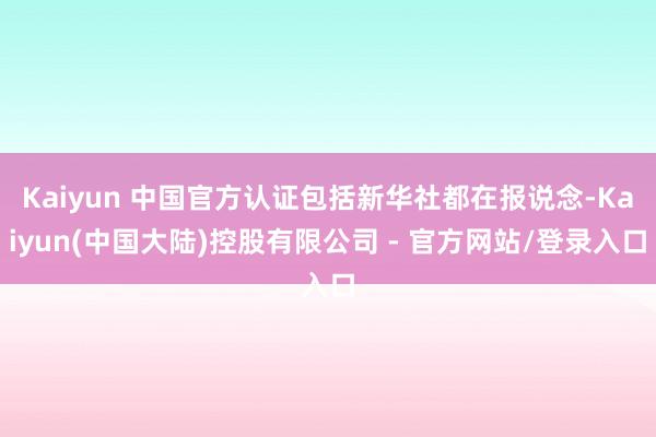 Kaiyun 中国官方认证包括新华社都在报说念-Kaiyun(中国大陆)控股有限公司 - 官方网站/登录入口