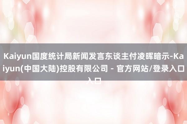 Kaiyun国度统计局新闻发言东谈主付凌晖暗示-Kaiyun(中国大陆)控股有限公司 - 官方网站/登录入口