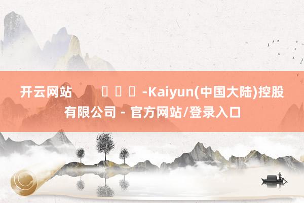 开云网站 -Kaiyun(中国大陆)控股有限公司 - 官方网站/登录入口