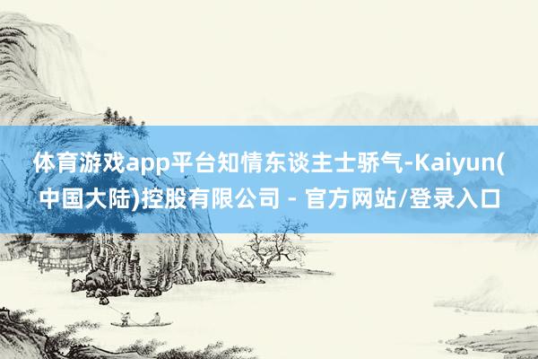 体育游戏app平台　　知情东谈主士骄气-Kaiyun(中国大陆)控股有限公司 - 官方网站/登录入口