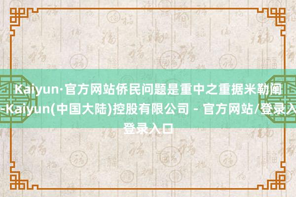 Kaiyun·官方网站　　侨民问题是重中之重　　据米勒阐述-Kaiyun(中国大陆)控股有限公司 - 官方网站/登录入口