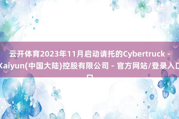 云开体育2023年11月启动请托的Cybertruck -Kaiyun(中国大陆)控股有限公司 - 官方网站/登录入口