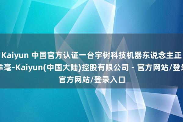 Kaiyun 中国官方认证一台宇树科技机器东说念主正手捏羊毫-Kaiyun(中国大陆)控股有限公司 - 官方网站/登录入口