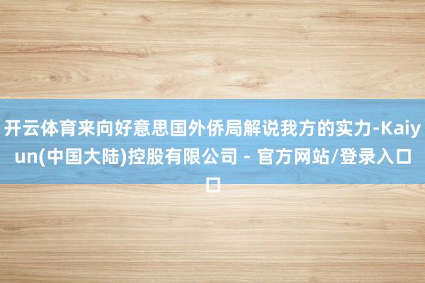 开云体育来向好意思国外侨局解说我方的实力-Kaiyun(中国大陆)控股有限公司 - 官方网站/登录入口
