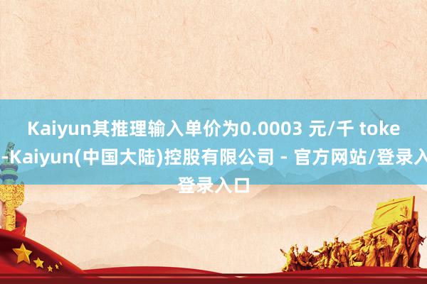 Kaiyun其推理输入单价为0.0003 元/千 tokens-Kaiyun(中国大陆)控股有限公司 - 官方网站/登录入口