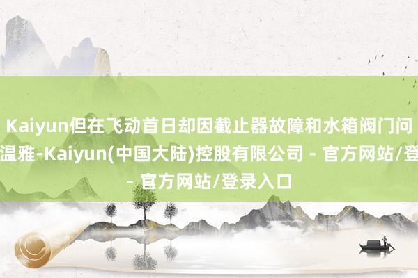 Kaiyun但在飞动首日却因截止器故障和水箱阀门问题激励温雅-Kaiyun(中国大陆)控股有限公司 - 官方网站/登录入口