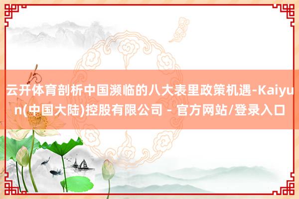云开体育剖析中国濒临的八大表里政策机遇-Kaiyun(中国大陆)控股有限公司 - 官方网站/登录入口