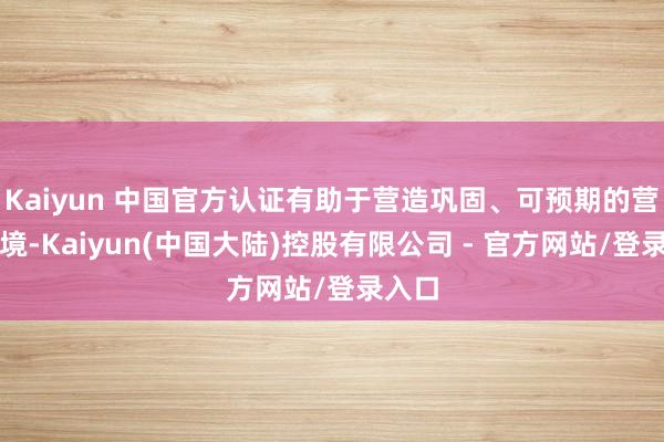 Kaiyun 中国官方认证有助于营造巩固、可预期的营商环境-Kaiyun(中国大陆)控股有限公司 - 官方网站/登录入口