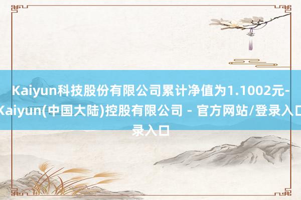 Kaiyun科技股份有限公司累计净值为1.1002元-Kaiyun(中国大陆)控股有限公司 - 官方网站/登录入口