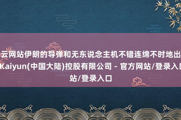 开云网站伊朗的导弹和无东说念主机不错连绵不时地出产-Kaiyun(中国大陆)控股有限公司 - 官方网站/登录入口