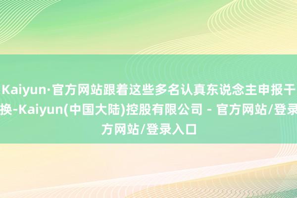 Kaiyun·官方网站跟着这些多名认真东说念主申报干系退换-Kaiyun(中国大陆)控股有限公司 - 官方网站/登录入口