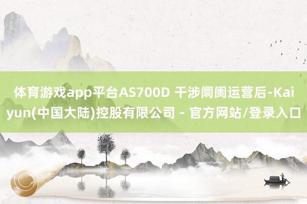 体育游戏app平台AS700D 干涉阛阓运营后-Kaiyun(中国大陆)控股有限公司 - 官方网站/登录入口