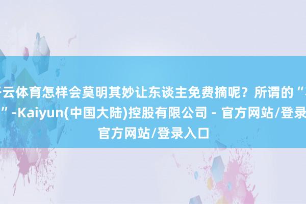 开云体育怎样会莫明其妙让东谈主免费摘呢？所谓的“不知情”-Kaiyun(中国大陆)控股有限公司 - 官方网站/登录入口