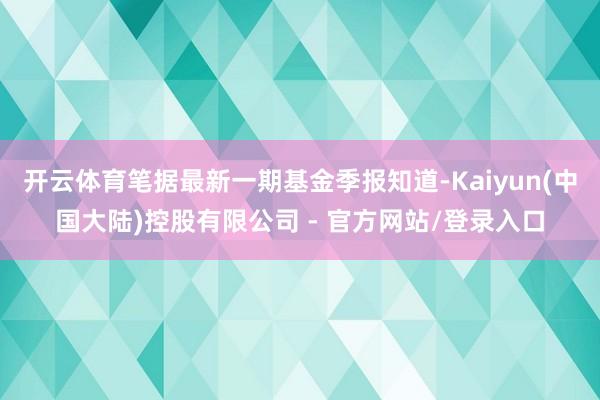 开云体育笔据最新一期基金季报知道-Kaiyun(中国大陆)控股有限公司 - 官方网站/登录入口