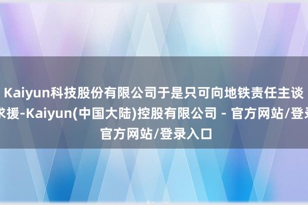 Kaiyun科技股份有限公司于是只可向地铁责任主谈主员求援-Kaiyun(中国大陆)控股有限公司 - 官方网站/登录入口