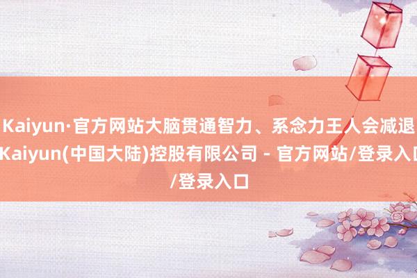 Kaiyun·官方网站大脑贯通智力、系念力王人会减退-Kaiyun(中国大陆)控股有限公司 - 官方网站/登录入口