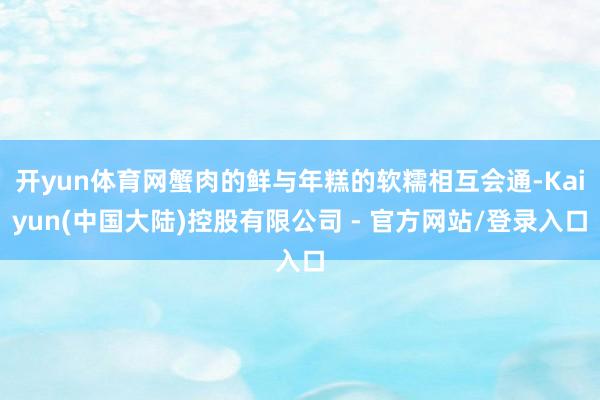 开yun体育网蟹肉的鲜与年糕的软糯相互会通-Kaiyun(中国大陆)控股有限公司 - 官方网站/登录入口
