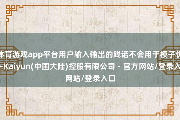 体育游戏app平台用户输入输出的践诺不会用于模子优化-Kaiyun(中国大陆)控股有限公司 - 官方网站/登录入口