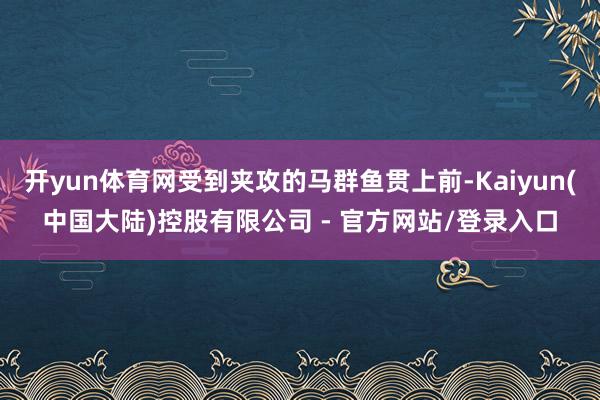 开yun体育网受到夹攻的马群鱼贯上前-Kaiyun(中国大陆)控股有限公司 - 官方网站/登录入口