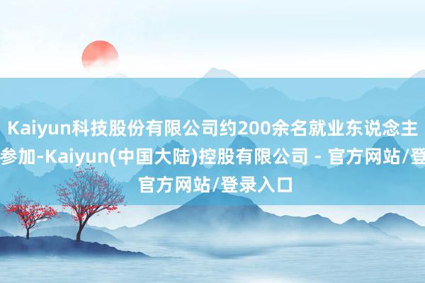 Kaiyun科技股份有限公司约200余名就业东说念主员积极参加-Kaiyun(中国大陆)控股有限公司 - 官方网站/登录入口