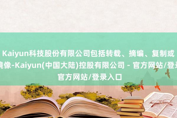 Kaiyun科技股份有限公司包括转载、摘编、复制或建立镜像-Kaiyun(中国大陆)控股有限公司 - 官方网站/登录入口