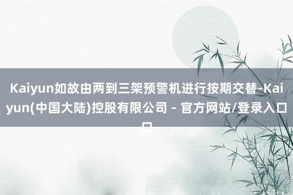 Kaiyun如故由两到三架预警机进行按期交替-Kaiyun(中国大陆)控股有限公司 - 官方网站/登录入口