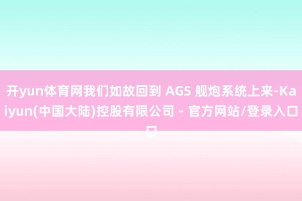 开yun体育网我们如故回到 AGS 舰炮系统上来-Kaiyun(中国大陆)控股有限公司 - 官方网站/登录入口