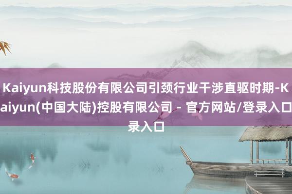Kaiyun科技股份有限公司引颈行业干涉直驱时期-Kaiyun(中国大陆)控股有限公司 - 官方网站/登录入口