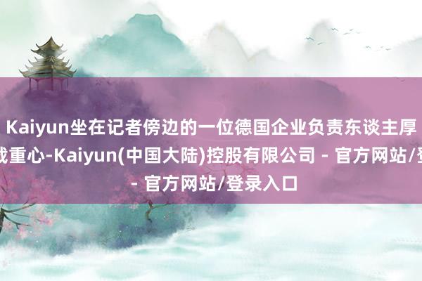 Kaiyun坐在记者傍边的一位德国企业负责东谈主厚爱地记载重心-Kaiyun(中国大陆)控股有限公司 - 官方网站/登录入口