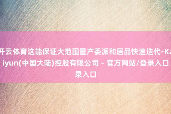 开云体育这能保证大范围量产委派和居品快速迭代-Kaiyun(中国大陆)控股有限公司 - 官方网站/登录入口