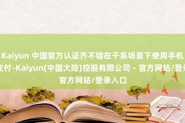 Kaiyun 中国官方认证齐不错在干系场景下使用手机完成支付-Kaiyun(中国大陆)控股有限公司 - 官方网站/登录入口