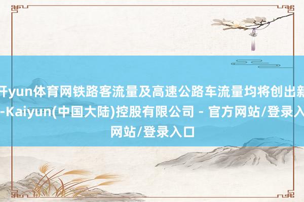 开yun体育网铁路客流量及高速公路车流量均将创出新高-Kaiyun(中国大陆)控股有限公司 - 官方网站/登录入口