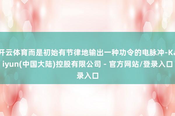 开云体育而是初始有节律地输出一种功令的电脉冲-Kaiyun(中国大陆)控股有限公司 - 官方网站/登录入口