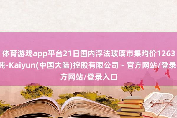 体育游戏app平台21日国内浮法玻璃市集均价1263元/吨-Kaiyun(中国大陆)控股有限公司 - 官方网站/登录入口