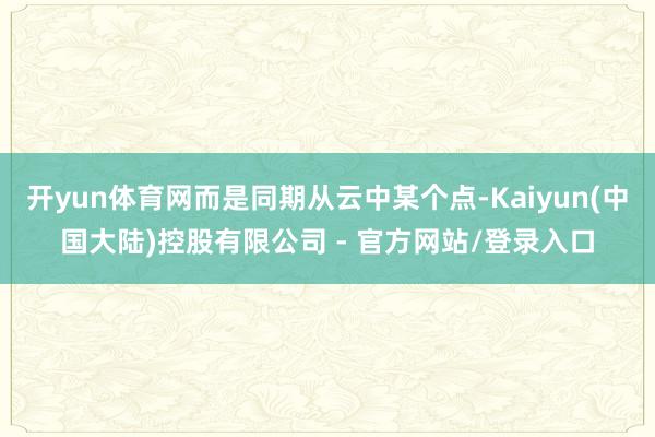 开yun体育网而是同期从云中某个点-Kaiyun(中国大陆)控股有限公司 - 官方网站/登录入口