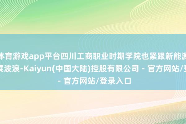 体育游戏app平台四川工商职业时期学院也紧跟新能源产业发展波浪-Kaiyun(中国大陆)控股有限公司 - 官方网站/登录入口