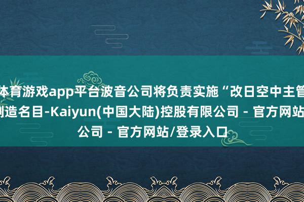 体育游戏app平台波音公司将负责实施“改日空中主管”战役机制造名目-Kaiyun(中国大陆)控股有限公司 - 官方网站/登录入口