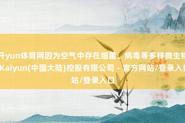 开yun体育网因为空气中存在细菌、病毒等多样微生物-Kaiyun(中国大陆)控股有限公司 - 官方网站/登录入口