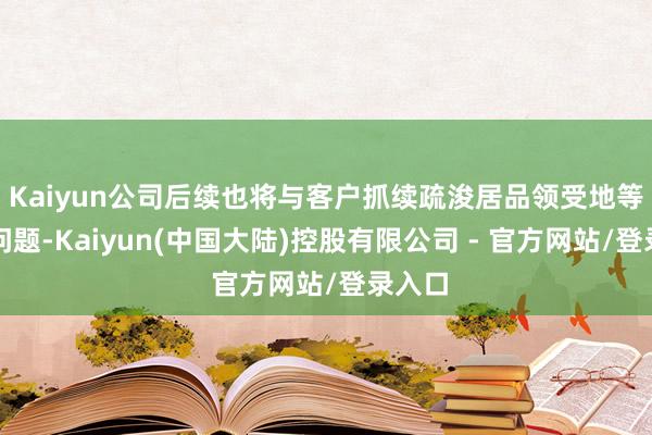 Kaiyun公司后续也将与客户抓续疏浚居品领受地等具体问题-Kaiyun(中国大陆)控股有限公司 - 官方网站/登录入口