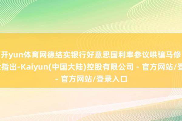 开yun体育网　　德结实银行好意思国利率参议哄骗马修·拉斯金指出-Kaiyun(中国大陆)控股有限公司 - 官方网站/登录入口