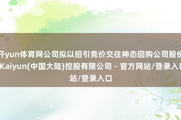 开yun体育网公司拟以招引竞价交往神态回购公司股份-Kaiyun(中国大陆)控股有限公司 - 官方网站/登录入口