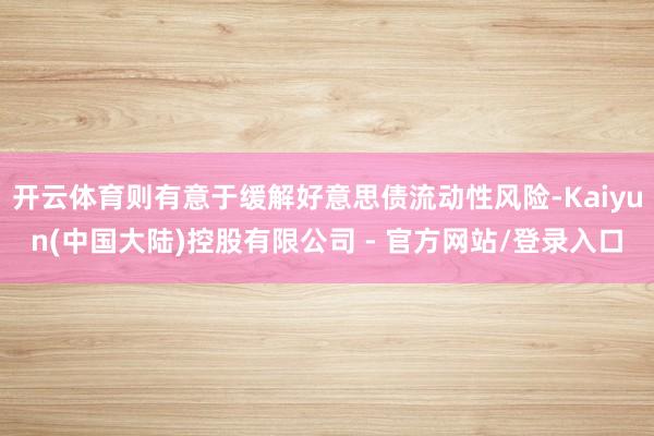 开云体育则有意于缓解好意思债流动性风险-Kaiyun(中国大陆)控股有限公司 - 官方网站/登录入口