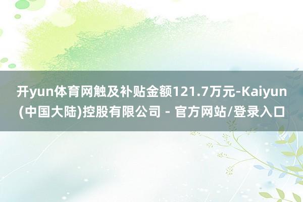 开yun体育网触及补贴金额121.7万元-Kaiyun(中国大陆)控股有限公司 - 官方网站/登录入口