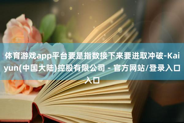 体育游戏app平台要是指数接下来要进取冲破-Kaiyun(中国大陆)控股有限公司 - 官方网站/登录入口
