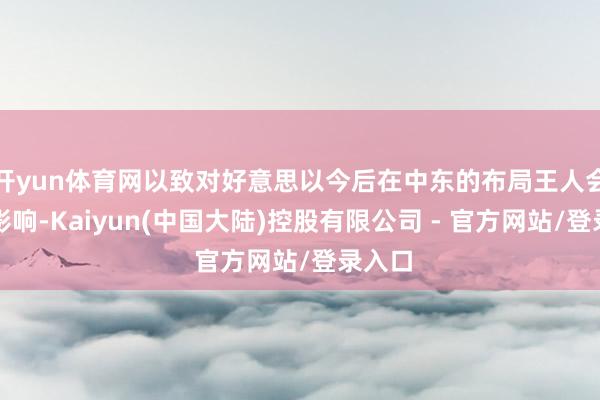开yun体育网以致对好意思以今后在中东的布局王人会产生影响-Kaiyun(中国大陆)控股有限公司 - 官方网站/登录入口